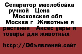 Сепаратор маслобойка ручной › Цена ­ 3 050 - Московская обл., Москва г. Животные и растения » Аксесcуары и товары для животных   